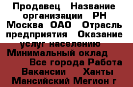 Продавец › Название организации ­ РН-Москва, ОАО › Отрасль предприятия ­ Оказание услуг населению › Минимальный оклад ­ 25 000 - Все города Работа » Вакансии   . Ханты-Мансийский,Мегион г.